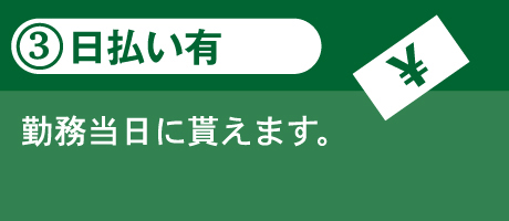 3.日払い有 勤務当日に貰えます。