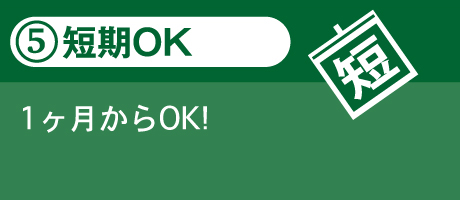 5.短期OK 一ヶ月からOK!