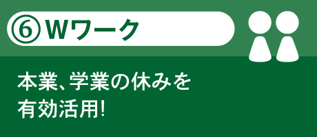 6.Wワーク 本業、学業の休みを有効活用!