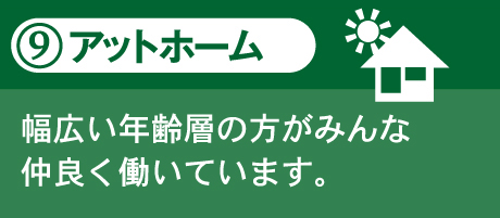 9.アットホーム 幅広い年齢層の方がみんな仲良く働いています。